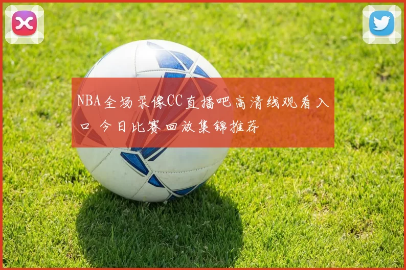NBA全场录像CC直播吧高清线观看入口 今日比赛回放集锦推荐
