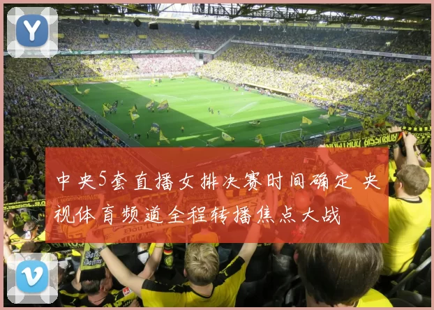 中央5套直播女排决赛时间确定 央视体育频道全程转播焦点大战