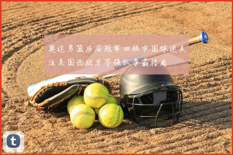 奥运男篮历届冠军回顾中国球迷关注美国西班牙等强队争霸格局