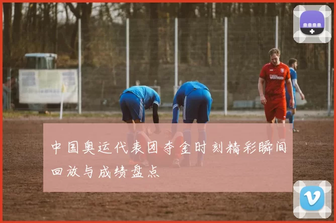 中国奥运代表团夺金时刻精彩瞬间回放与成绩盘点