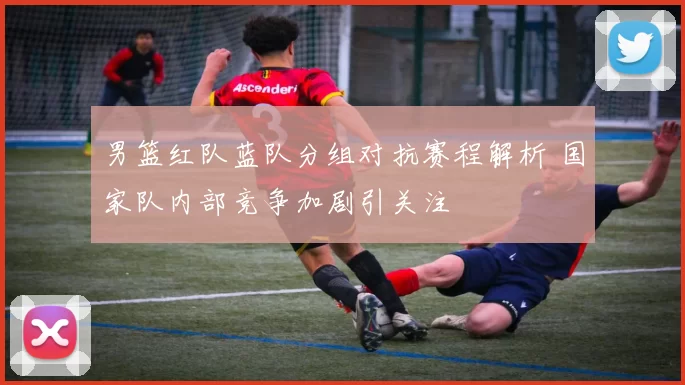 男篮红队蓝队分组对抗赛程解析 国家队内部竞争加剧引关注