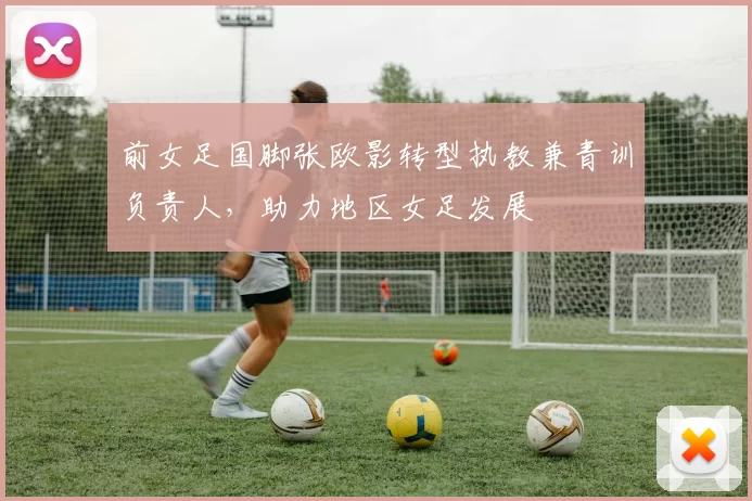 前女足国脚张欧影转型执教兼青训负责人，助力地区女足发展