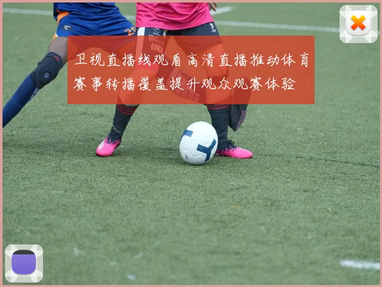 卫视直播线观看高清直播推动体育赛事转播覆盖提升观众观赛体验