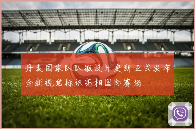 丹麦国家队队徽设计更新正式发布全新视觉标识亮相国际赛场