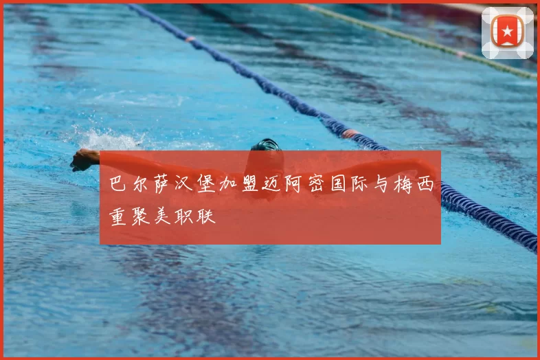 巴尔萨汉堡加盟迈阿密国际与梅西重聚美职联