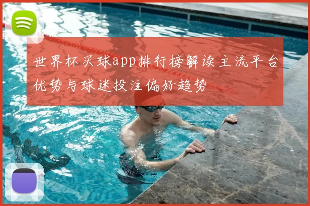 世界杯买球app排行榜解读主流平台优势与球迷投注偏好趋势