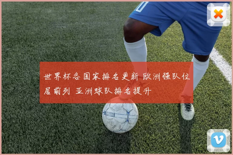 世界杯各国家排名更新 欧洲强队位居前列 亚洲球队排名提升