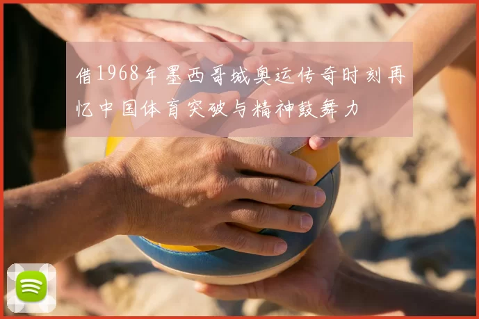 借1968年墨西哥城奥运传奇时刻再忆中国体育突破与精神鼓舞力