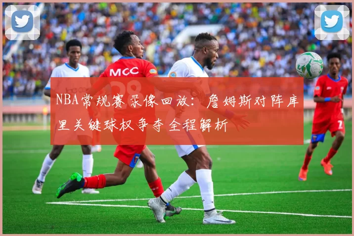 NBA常规赛录像回放:詹姆斯对阵库里关键球权争夺全程解析