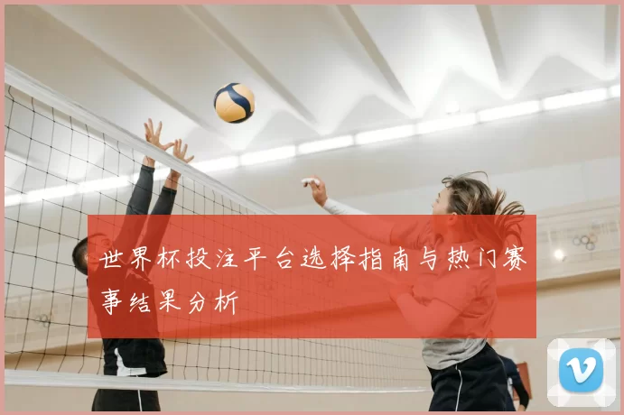 世界杯投注平台选择指南与热门赛事结果分析