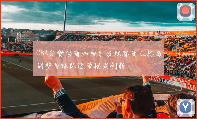 CBA新赞助商加盟引发联赛商业格局调整与球队运营模式创新