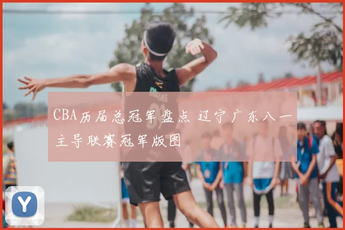 CBA历届总冠军盘点 辽宁广东八一主导联赛冠军版图