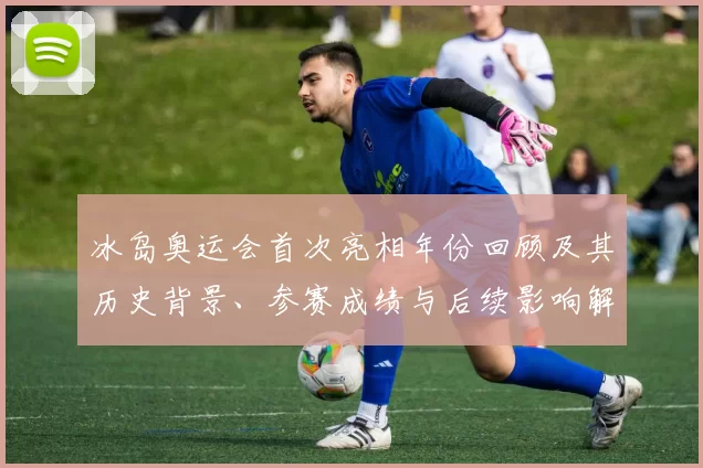 冰岛奥运会首次亮相年份回顾及其历史背景、参赛成绩与后续影响解读