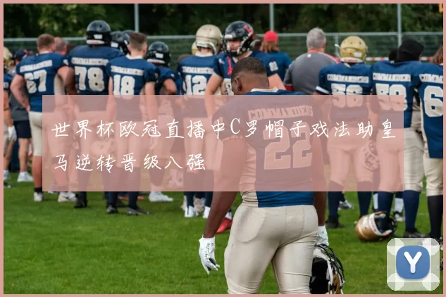 世界杯欧冠直播中C罗帽子戏法助皇马逆转晋级八强