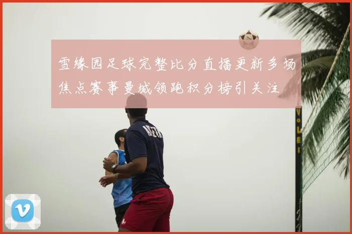 雪缘园足球完整比分直播更新多场焦点赛事曼城领跑积分榜引关注