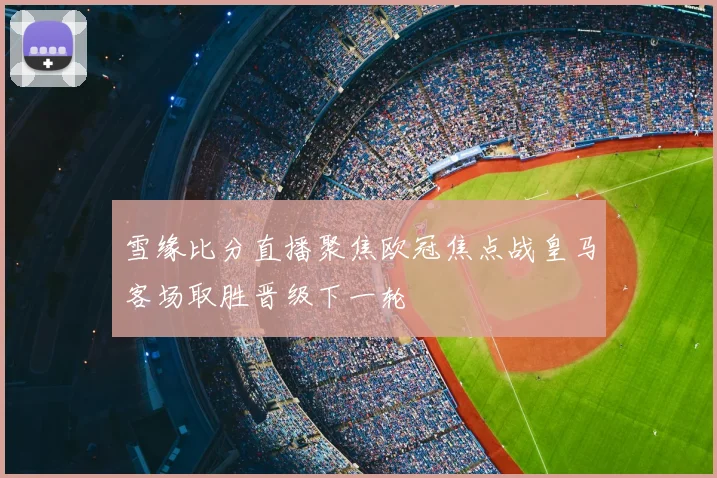 雪缘比分直播聚焦欧冠焦点战皇马客场取胜晋级下一轮