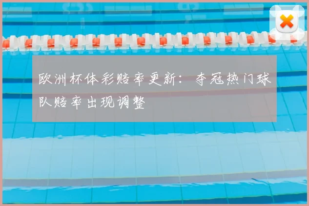 欧洲杯体彩赔率更新:夺冠热门球队赔率出现调整