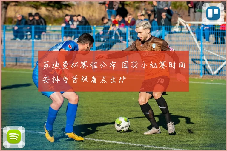 苏迪曼杯赛程公布 国羽小组赛时间安排与晋级看点出炉