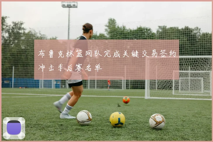 布鲁克林篮网队完成关键交易签约冲击季后赛名单