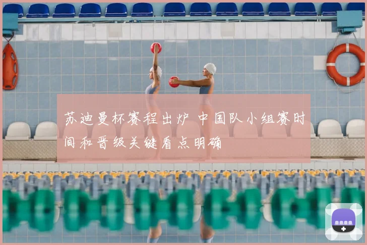 苏迪曼杯赛程出炉 中国队小组赛时间和晋级关键看点明确