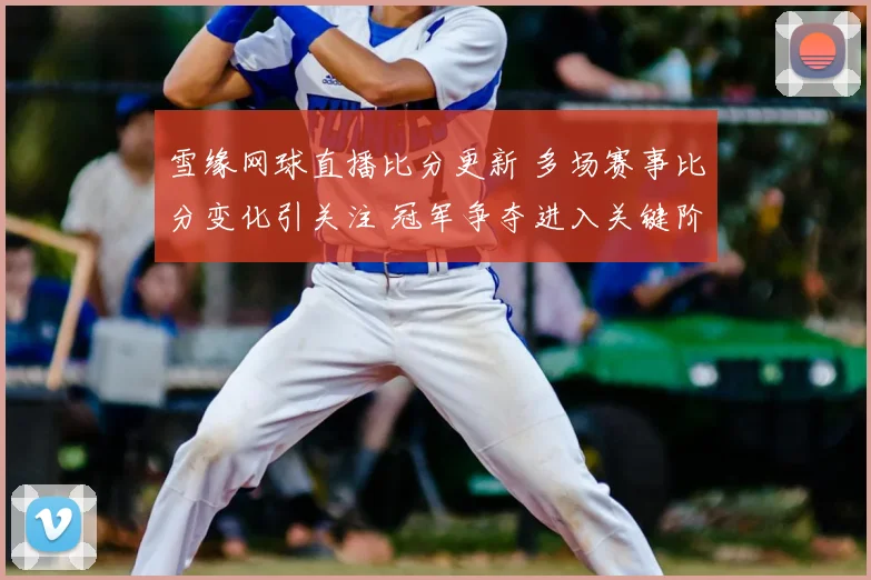 雪缘网球直播比分更新 多场赛事比分变化引关注 冠军争夺进入关键阶段
