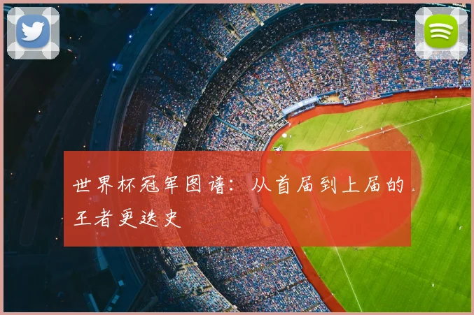 世界杯冠军图谱:从首届到上届的王者更迭史
