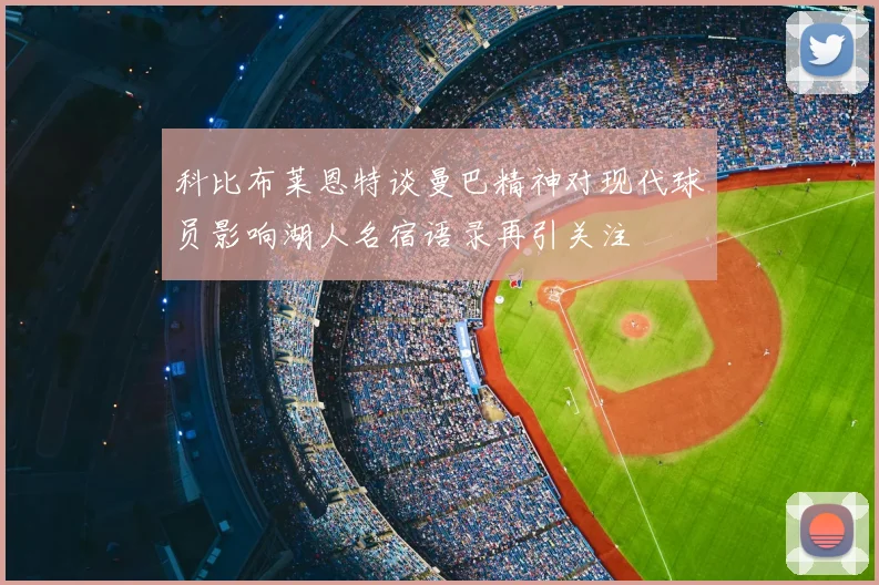 科比布莱恩特谈曼巴精神对现代球员影响湖人名宿语录再引关注