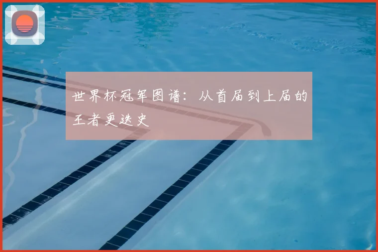 世界杯冠军图谱：从首届到上届的王者更迭史