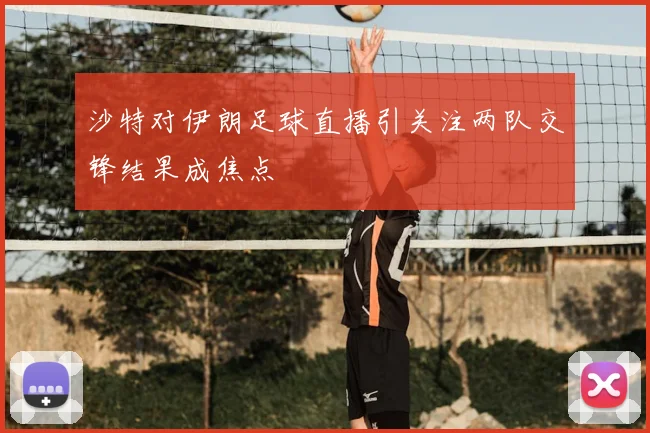 沙特对伊朗足球直播引关注两队交锋结果成焦点