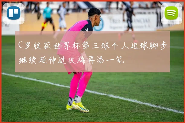 C罗收获世界杯第三球个人进球脚步继续延伸进攻端再添一笔