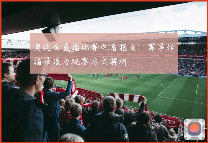 奥运会直播比赛观看指南：赛事转播渠道与观赛方式解析