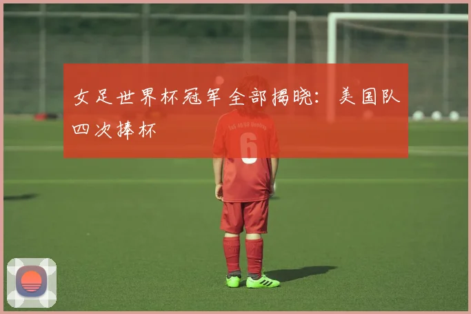 女足世界杯冠军全部揭晓:美国队四次捧杯